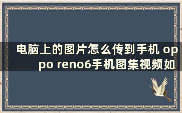 电脑上的图片怎么传到手机 oppo reno6手机图集视频如何上传到电脑